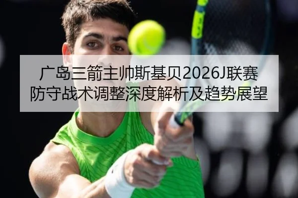 广岛三箭主帅斯基贝2026J联赛防守战术调整深度解析及趋势展望