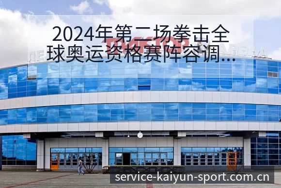 2024年第二场拳击全球奥运资格赛阵容调整历史表现分析 - 开云体育