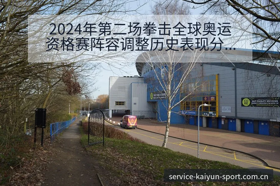 2024年第二场拳击全球奥运资格赛阵容调整历史表现分析 - 开云体育