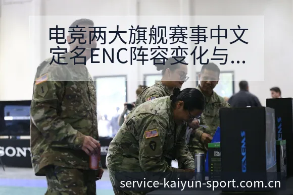 电竞两大旗舰赛事中文定名ENC阵容变化与风险点深度分析 - 开云体育