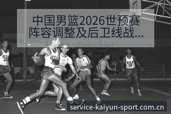 中国男篮2026世预赛阵容调整及后卫线战术变化的技术特点 - 开云体育