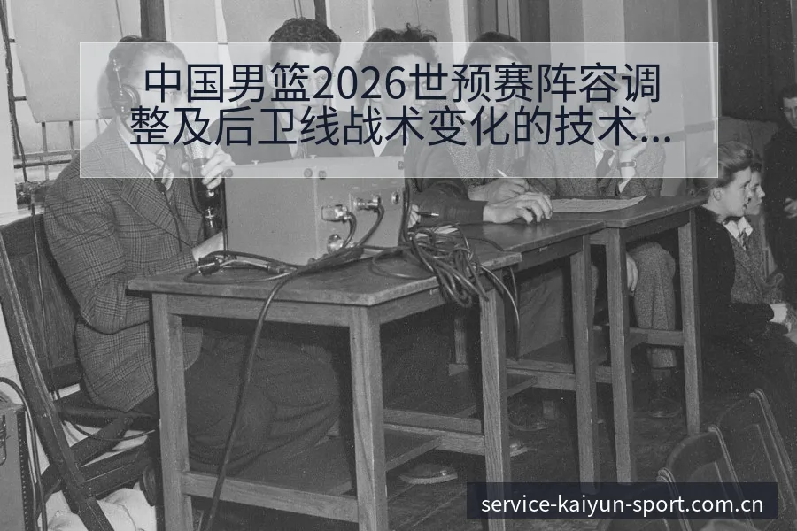 中国男篮2026世预赛阵容调整及后卫线战术变化的技术特点 - 开云体育